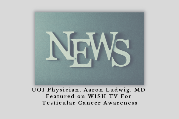 Urology of Indiana Urologist Aaron Ludwig, MD, Featured on WISH TV For Testicular Cancer